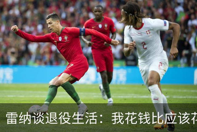 雷纳谈退役生活：我花钱比应该花的更多，幸好有人照顾好我的财产